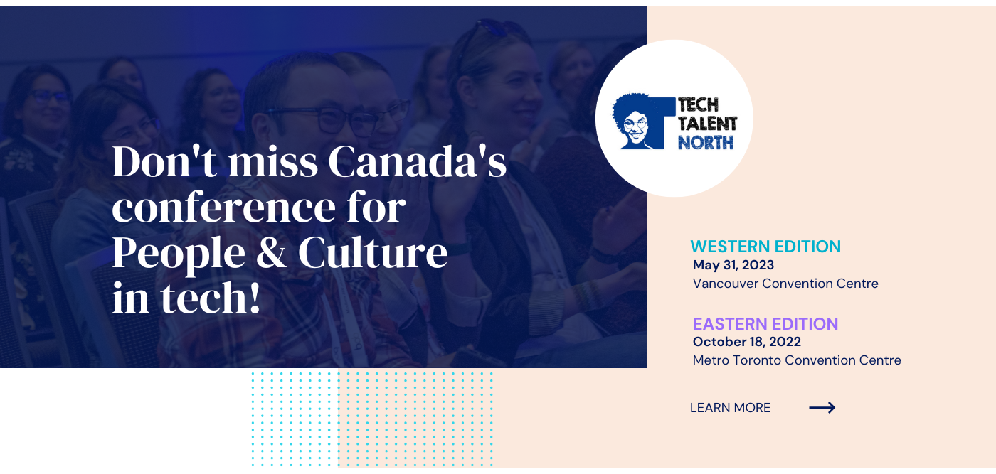Don't miss Canada's conference for People and Culture in tech! Tech Talent North. Western Edition on May 31, 2023 at the Vancouver Convention Centre. Eastern Edition on October 18, 2022 Metro Toronto Convention Centre. Learn more. 